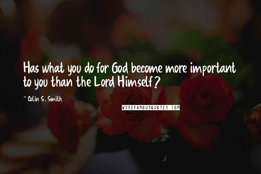 Colin S. Smith Quotes: Has what you do for God become more important to you than the Lord Himself?