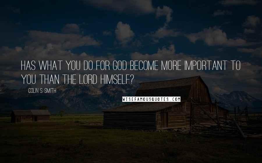 Colin S. Smith Quotes: Has what you do for God become more important to you than the Lord Himself?
