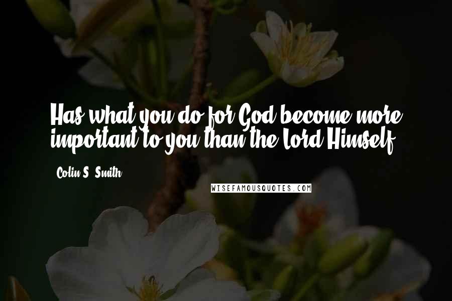 Colin S. Smith Quotes: Has what you do for God become more important to you than the Lord Himself?