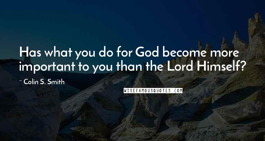 Colin S. Smith Quotes: Has what you do for God become more important to you than the Lord Himself?