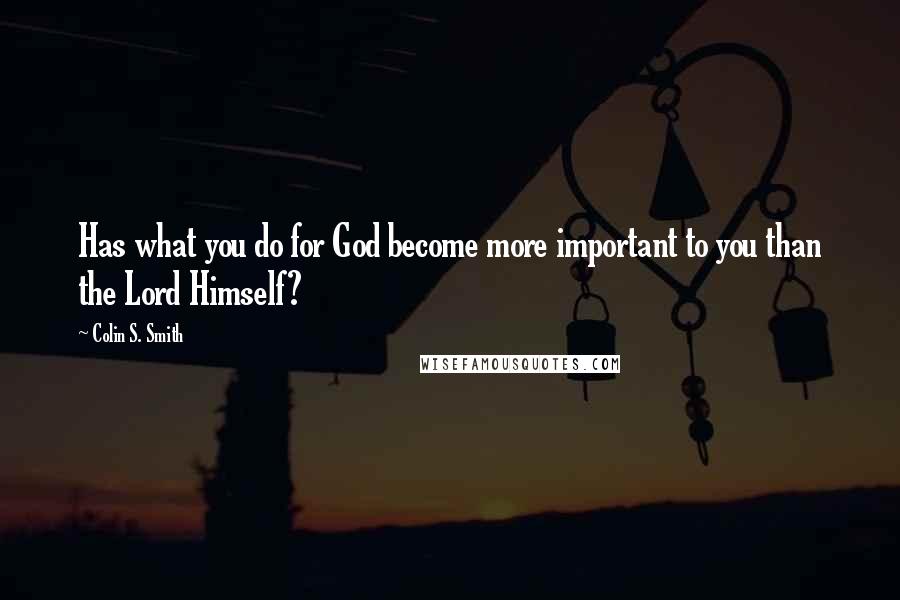 Colin S. Smith Quotes: Has what you do for God become more important to you than the Lord Himself?