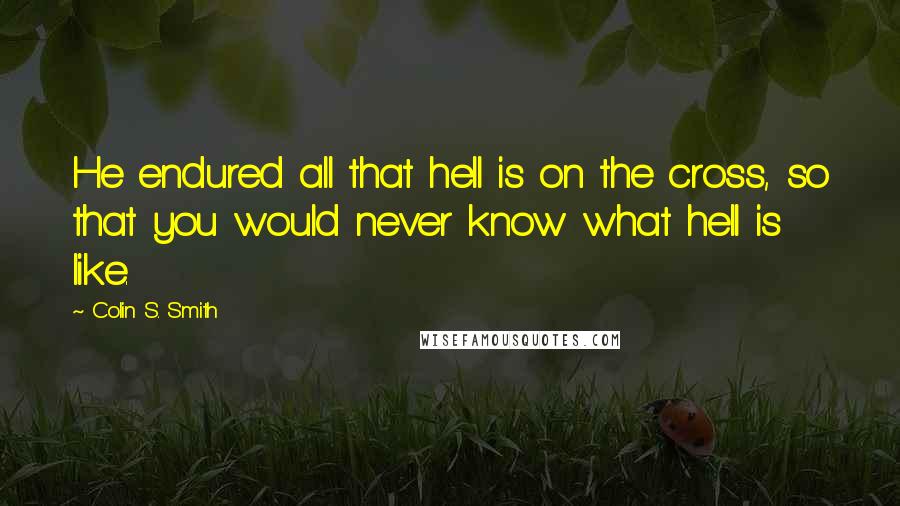 Colin S. Smith Quotes: He endured all that hell is on the cross, so that you would never know what hell is like.