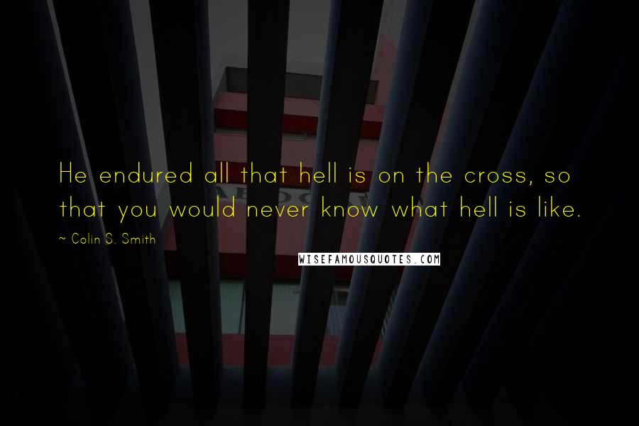 Colin S. Smith Quotes: He endured all that hell is on the cross, so that you would never know what hell is like.