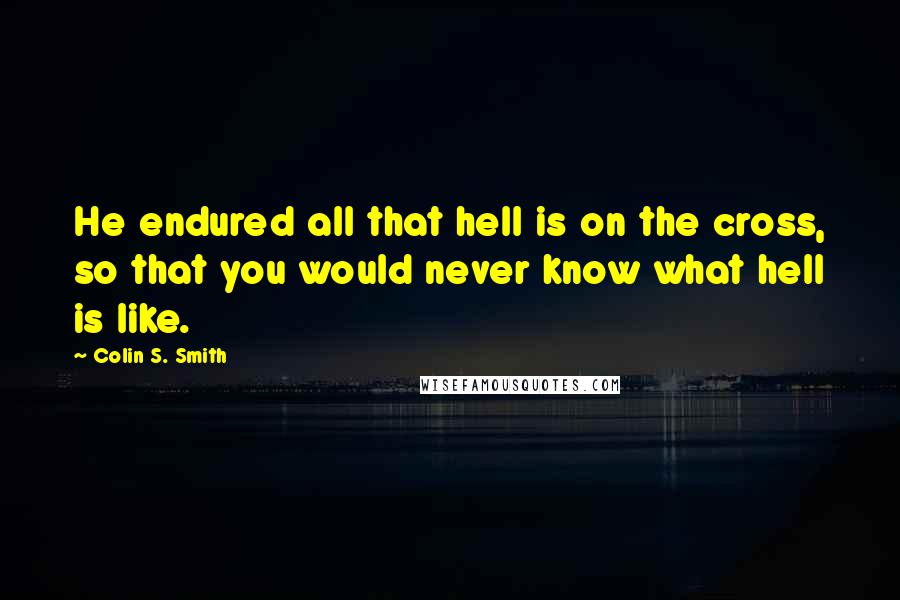 Colin S. Smith Quotes: He endured all that hell is on the cross, so that you would never know what hell is like.