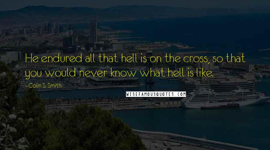 Colin S. Smith Quotes: He endured all that hell is on the cross, so that you would never know what hell is like.