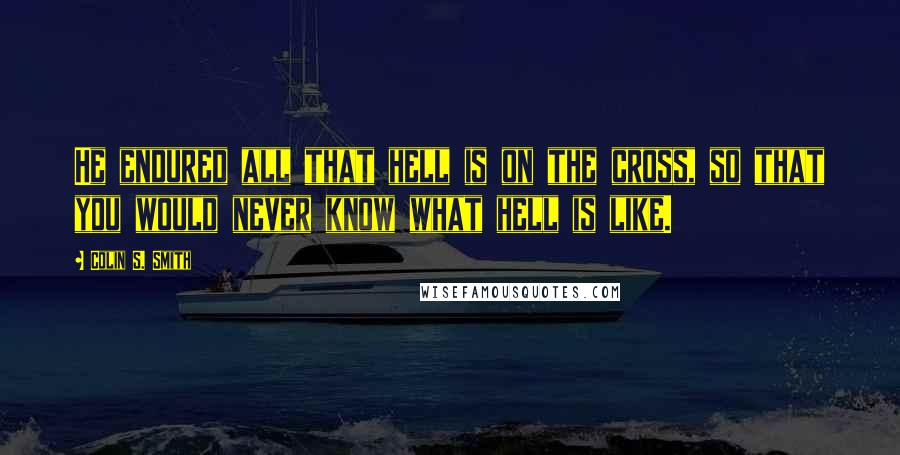 Colin S. Smith Quotes: He endured all that hell is on the cross, so that you would never know what hell is like.