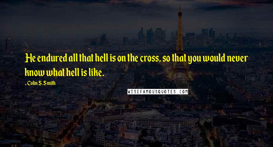 Colin S. Smith Quotes: He endured all that hell is on the cross, so that you would never know what hell is like.