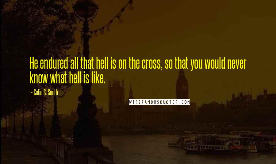 Colin S. Smith Quotes: He endured all that hell is on the cross, so that you would never know what hell is like.