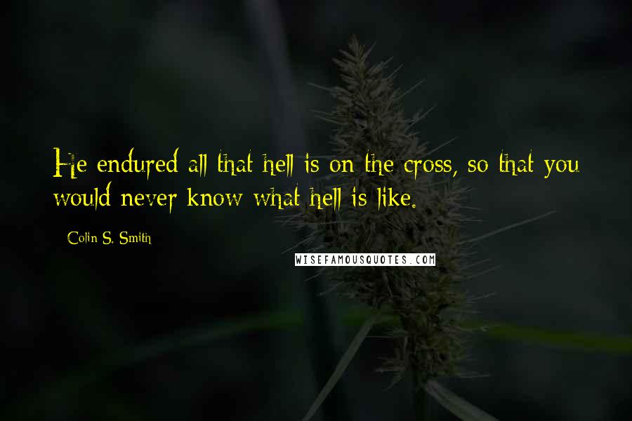 Colin S. Smith Quotes: He endured all that hell is on the cross, so that you would never know what hell is like.