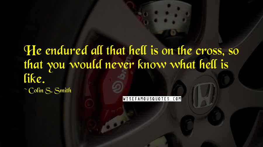 Colin S. Smith Quotes: He endured all that hell is on the cross, so that you would never know what hell is like.