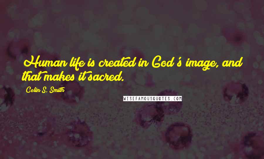 Colin S. Smith Quotes: Human life is created in God's image, and that makes it sacred.
