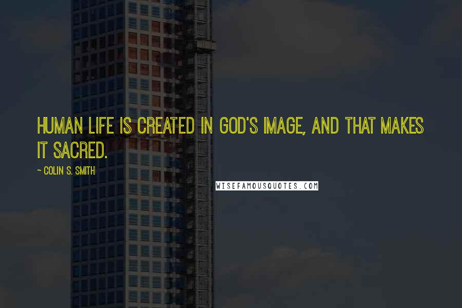 Colin S. Smith Quotes: Human life is created in God's image, and that makes it sacred.