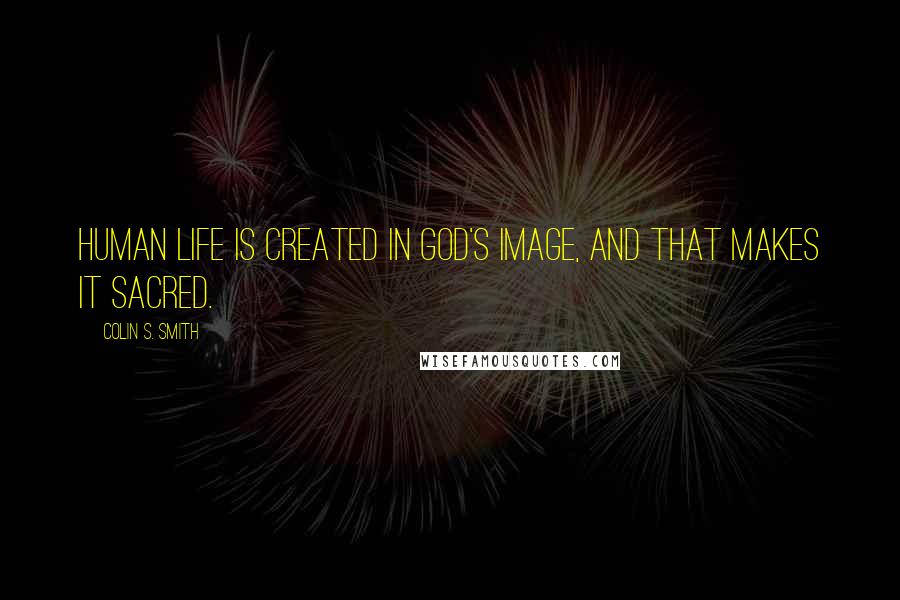 Colin S. Smith Quotes: Human life is created in God's image, and that makes it sacred.