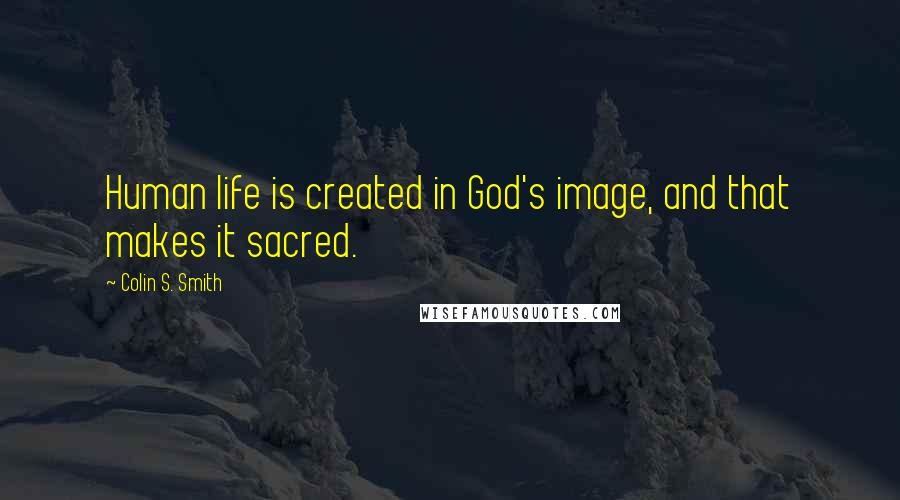 Colin S. Smith Quotes: Human life is created in God's image, and that makes it sacred.