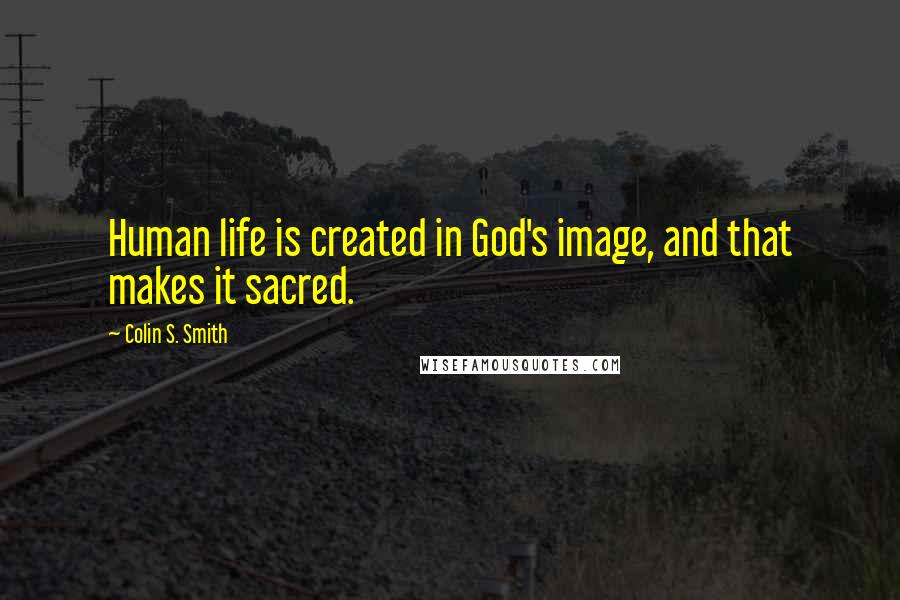 Colin S. Smith Quotes: Human life is created in God's image, and that makes it sacred.