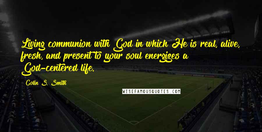 Colin S. Smith Quotes: Living communion with God in which He is real, alive, fresh, and present to your soul energizes a God-centered life.