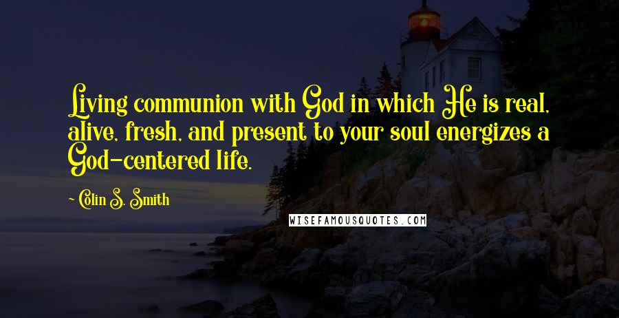 Colin S. Smith Quotes: Living communion with God in which He is real, alive, fresh, and present to your soul energizes a God-centered life.