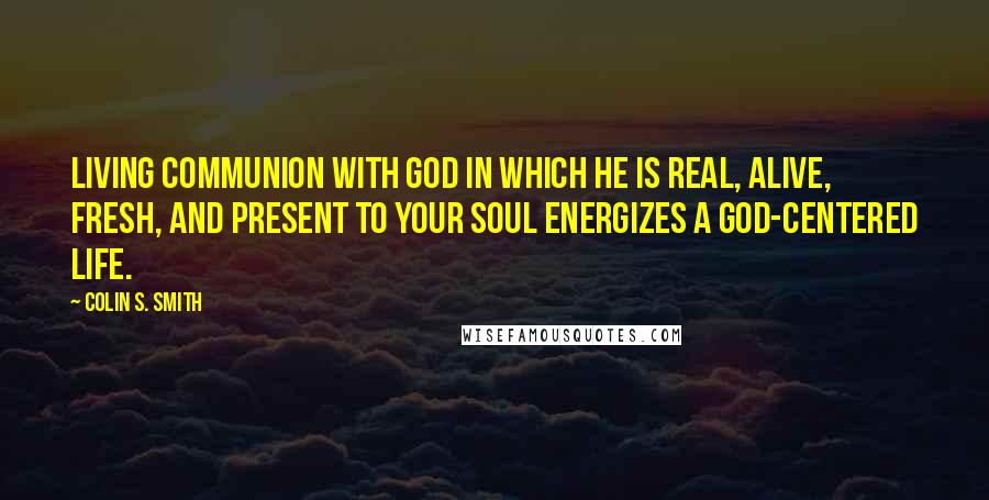 Colin S. Smith Quotes: Living communion with God in which He is real, alive, fresh, and present to your soul energizes a God-centered life.