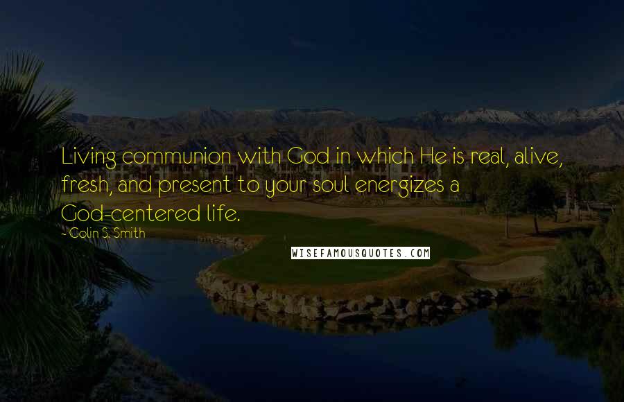Colin S. Smith Quotes: Living communion with God in which He is real, alive, fresh, and present to your soul energizes a God-centered life.