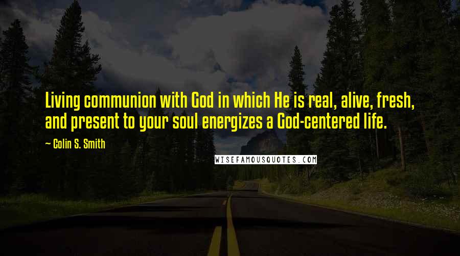 Colin S. Smith Quotes: Living communion with God in which He is real, alive, fresh, and present to your soul energizes a God-centered life.
