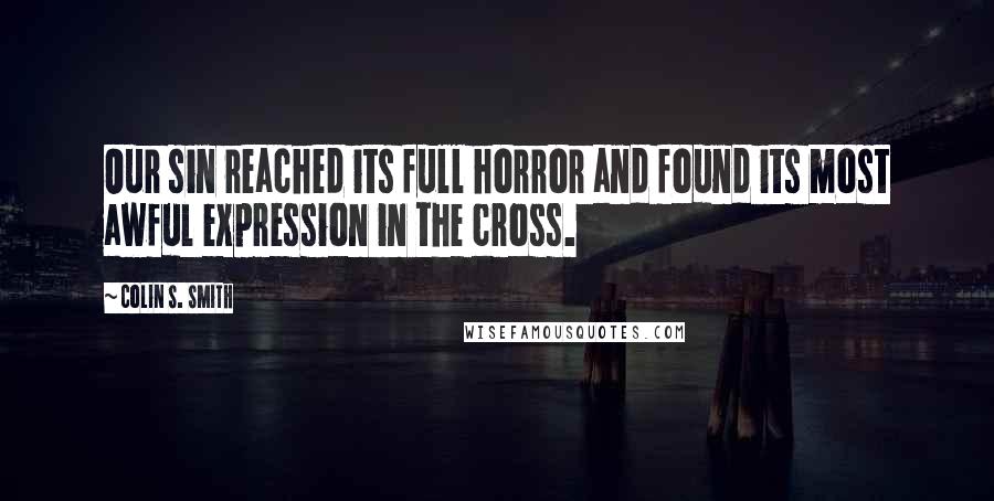Colin S. Smith Quotes: Our sin reached its full horror and found its most awful expression in the cross.