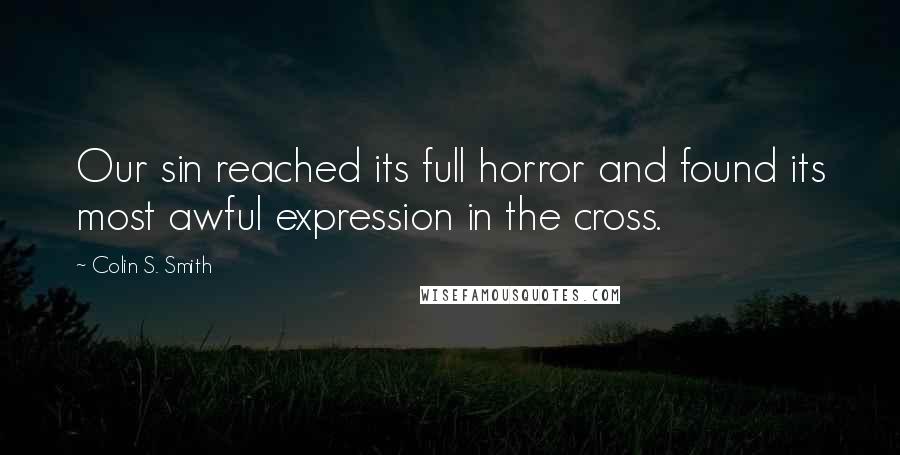 Colin S. Smith Quotes: Our sin reached its full horror and found its most awful expression in the cross.