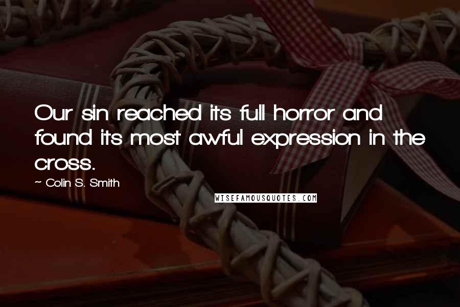 Colin S. Smith Quotes: Our sin reached its full horror and found its most awful expression in the cross.