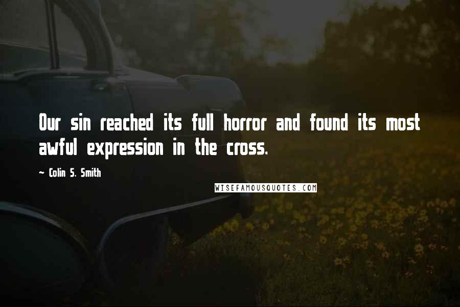 Colin S. Smith Quotes: Our sin reached its full horror and found its most awful expression in the cross.