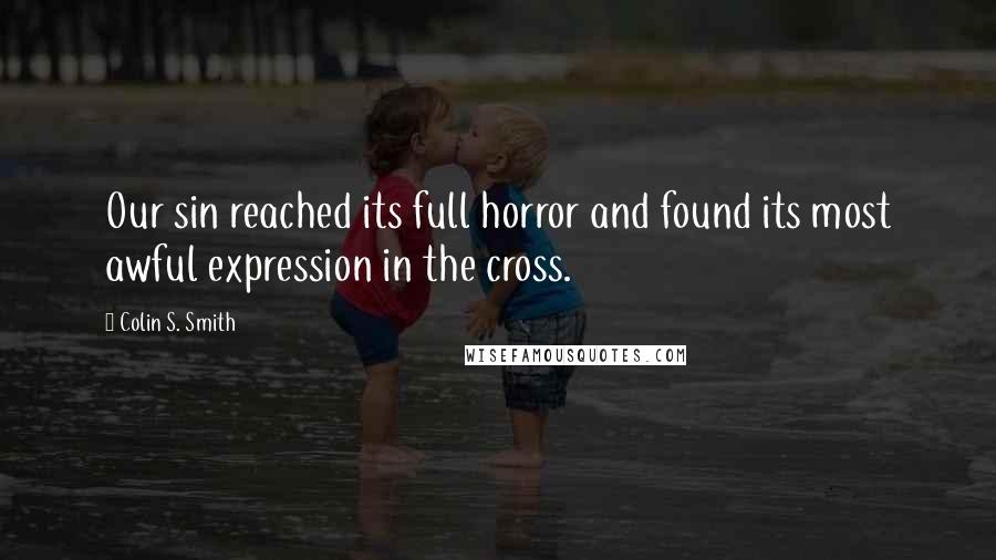 Colin S. Smith Quotes: Our sin reached its full horror and found its most awful expression in the cross.