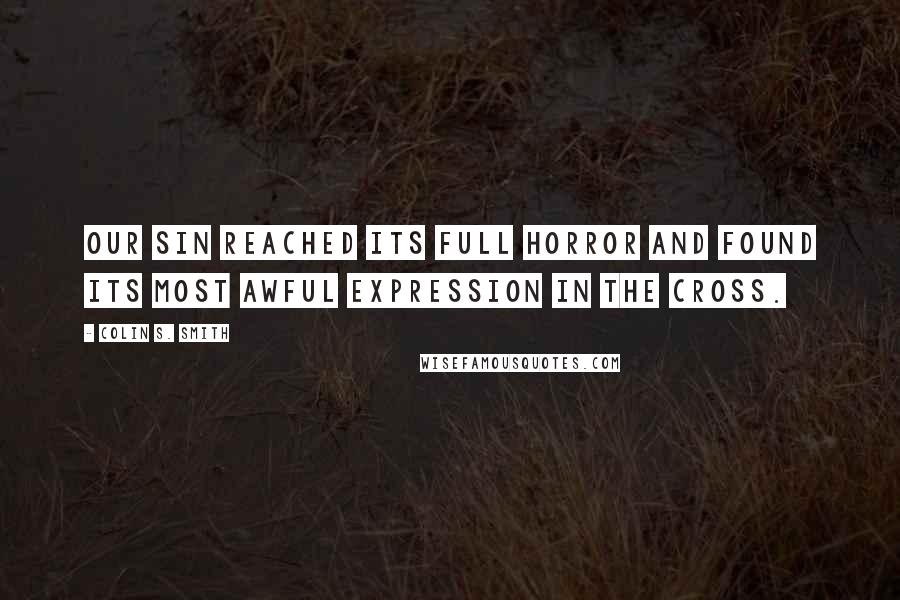 Colin S. Smith Quotes: Our sin reached its full horror and found its most awful expression in the cross.