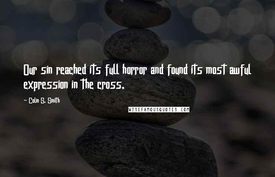 Colin S. Smith Quotes: Our sin reached its full horror and found its most awful expression in the cross.