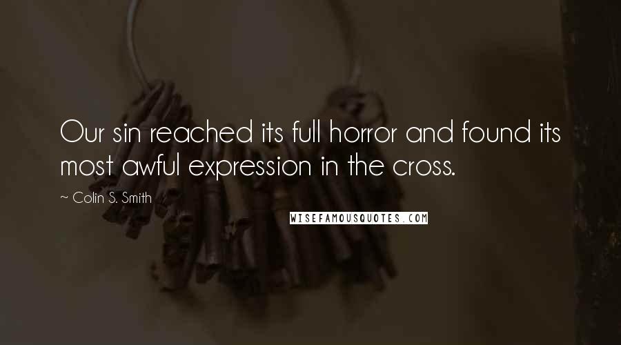 Colin S. Smith Quotes: Our sin reached its full horror and found its most awful expression in the cross.