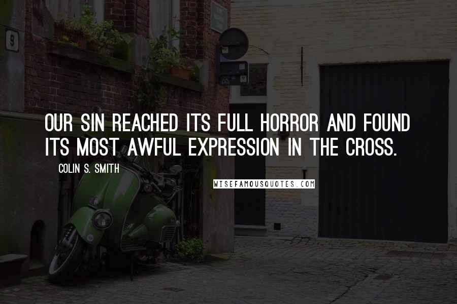 Colin S. Smith Quotes: Our sin reached its full horror and found its most awful expression in the cross.