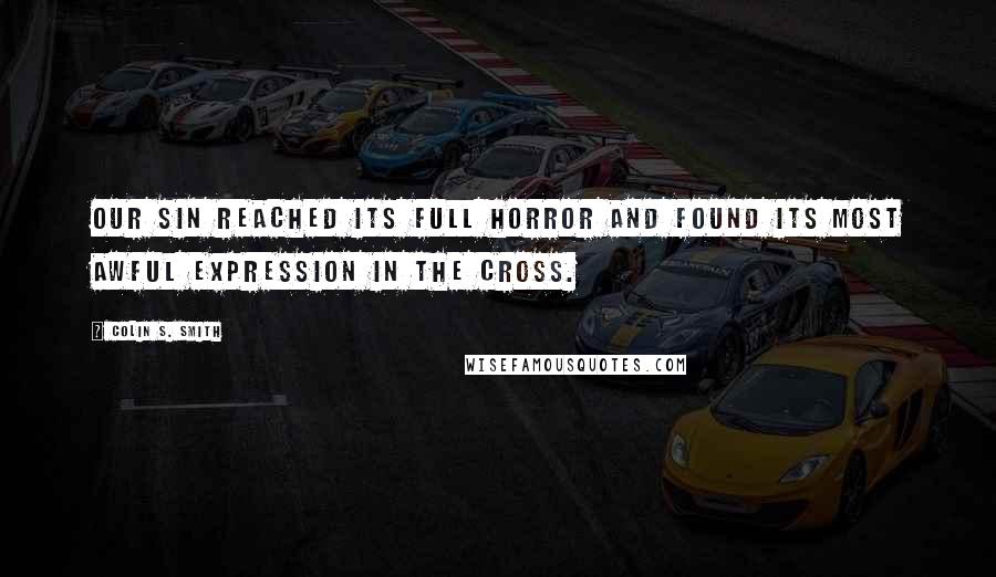 Colin S. Smith Quotes: Our sin reached its full horror and found its most awful expression in the cross.