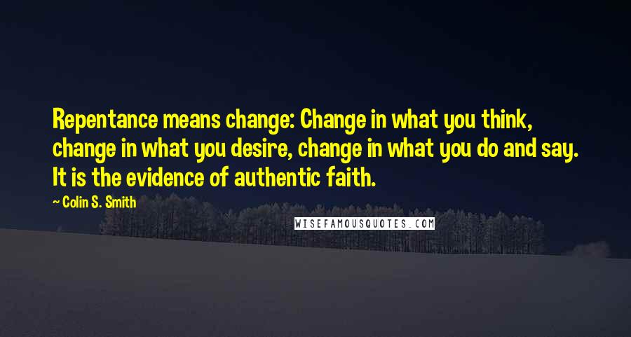 Colin S. Smith Quotes: Repentance means change: Change in what you think, change in what you desire, change in what you do and say. It is the evidence of authentic faith.