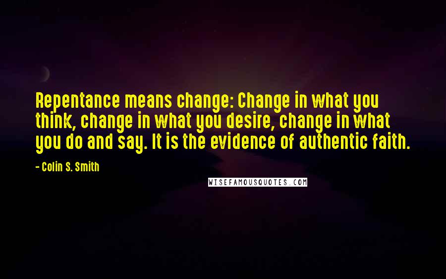 Colin S. Smith Quotes: Repentance means change: Change in what you think, change in what you desire, change in what you do and say. It is the evidence of authentic faith.