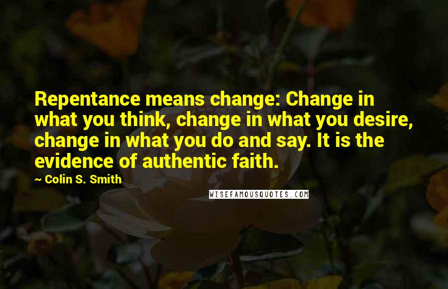 Colin S. Smith Quotes: Repentance means change: Change in what you think, change in what you desire, change in what you do and say. It is the evidence of authentic faith.