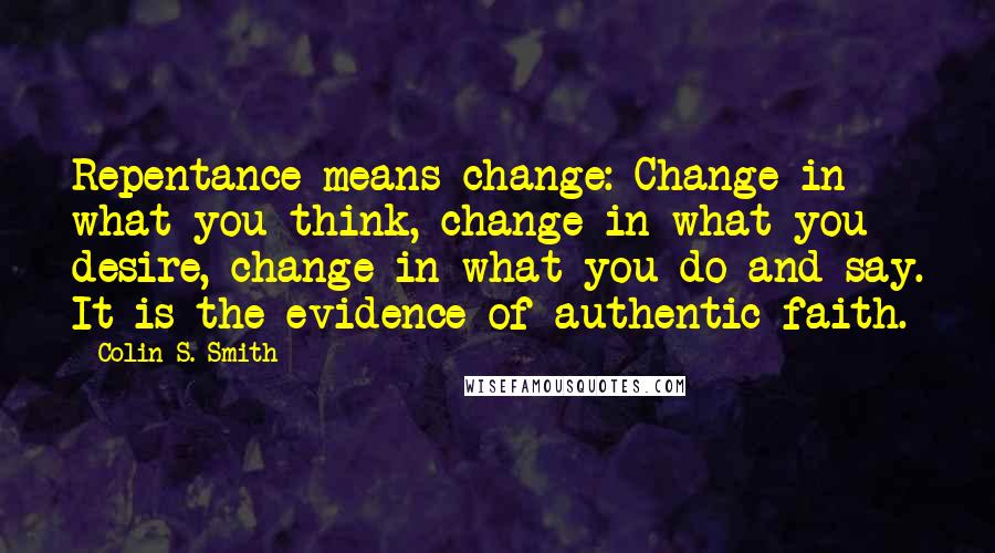 Colin S. Smith Quotes: Repentance means change: Change in what you think, change in what you desire, change in what you do and say. It is the evidence of authentic faith.