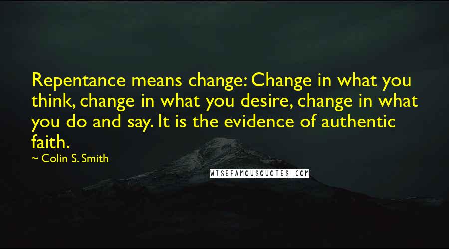 Colin S. Smith Quotes: Repentance means change: Change in what you think, change in what you desire, change in what you do and say. It is the evidence of authentic faith.