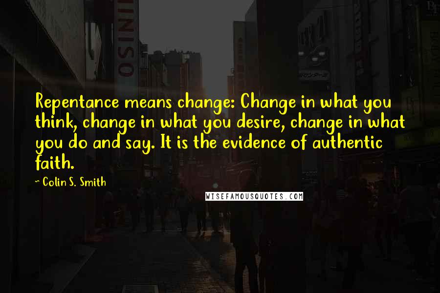 Colin S. Smith Quotes: Repentance means change: Change in what you think, change in what you desire, change in what you do and say. It is the evidence of authentic faith.