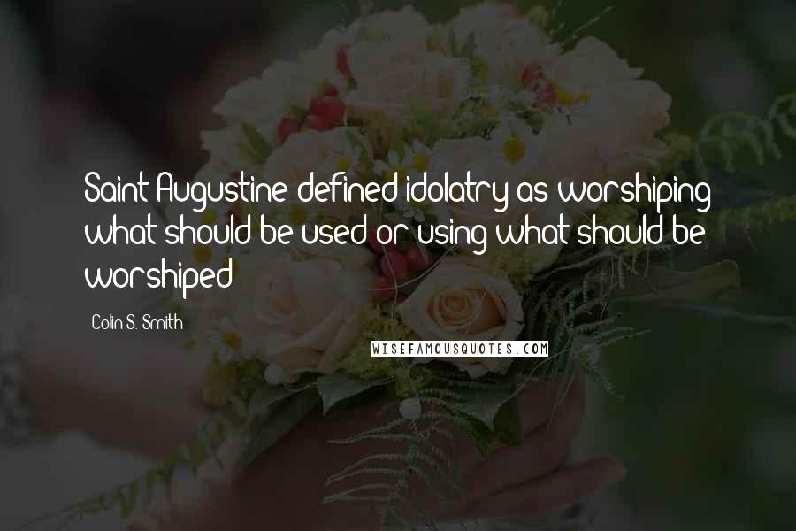 Colin S. Smith Quotes: Saint Augustine defined idolatry as worshiping what should be used or using what should be worshiped