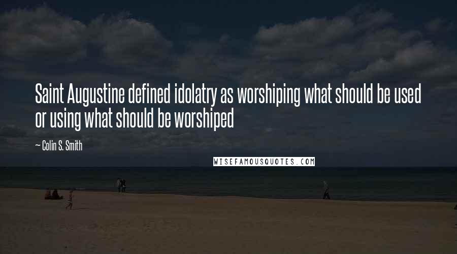 Colin S. Smith Quotes: Saint Augustine defined idolatry as worshiping what should be used or using what should be worshiped