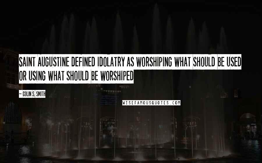 Colin S. Smith Quotes: Saint Augustine defined idolatry as worshiping what should be used or using what should be worshiped