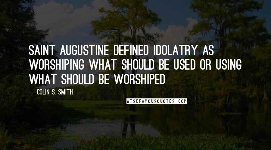 Colin S. Smith Quotes: Saint Augustine defined idolatry as worshiping what should be used or using what should be worshiped