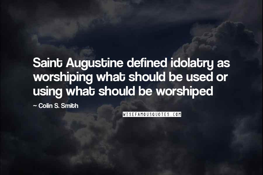 Colin S. Smith Quotes: Saint Augustine defined idolatry as worshiping what should be used or using what should be worshiped
