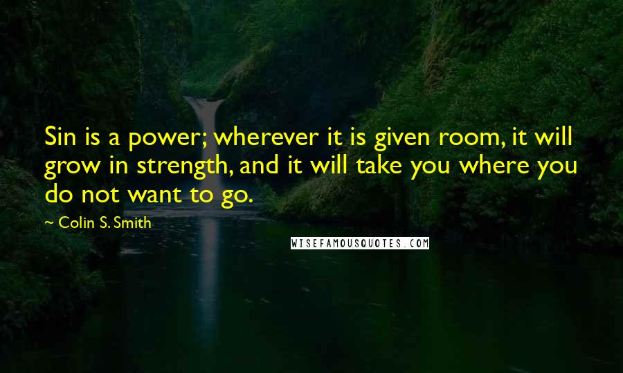 Colin S. Smith Quotes: Sin is a power; wherever it is given room, it will grow in strength, and it will take you where you do not want to go.