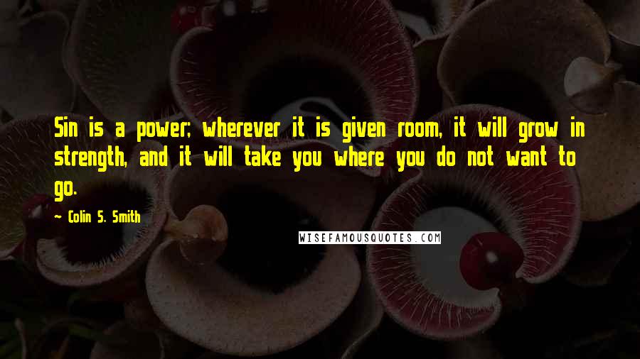 Colin S. Smith Quotes: Sin is a power; wherever it is given room, it will grow in strength, and it will take you where you do not want to go.