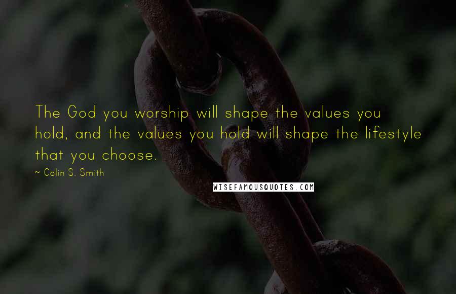 Colin S. Smith Quotes: The God you worship will shape the values you hold, and the values you hold will shape the lifestyle that you choose.