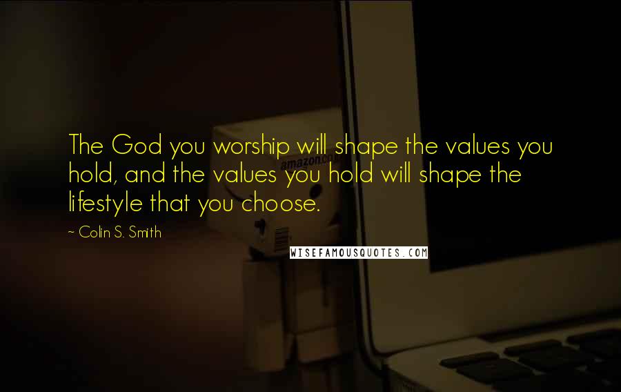 Colin S. Smith Quotes: The God you worship will shape the values you hold, and the values you hold will shape the lifestyle that you choose.