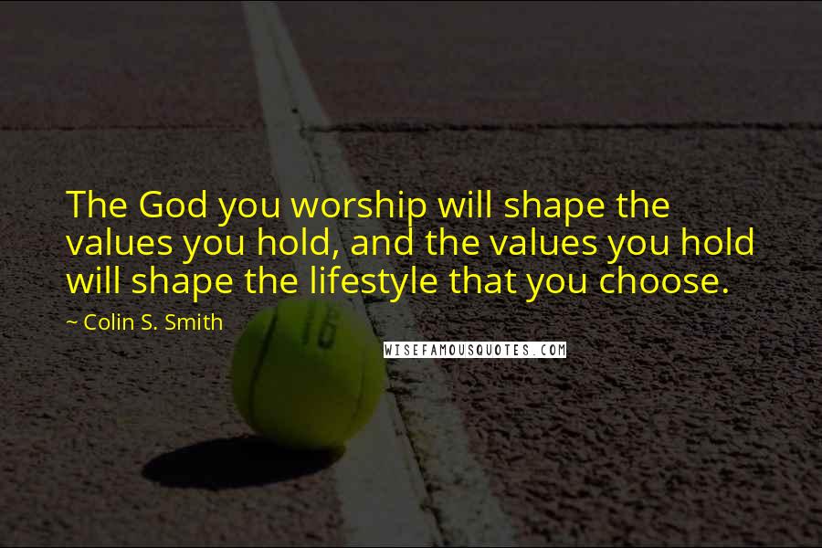 Colin S. Smith Quotes: The God you worship will shape the values you hold, and the values you hold will shape the lifestyle that you choose.